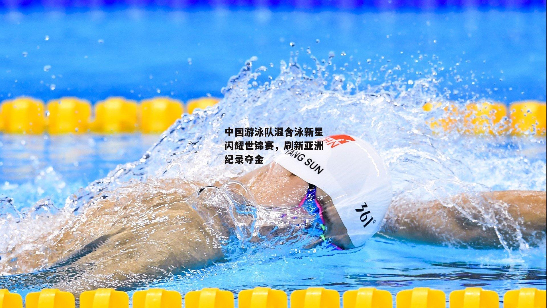 中国游泳队混合泳新星闪耀世锦赛，刷新亚洲纪录夺金