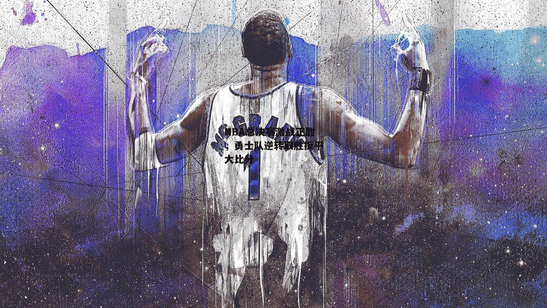 杏彩体育下载|NBA总决赛激战正酣，勇士队逆转取胜扳平大比分