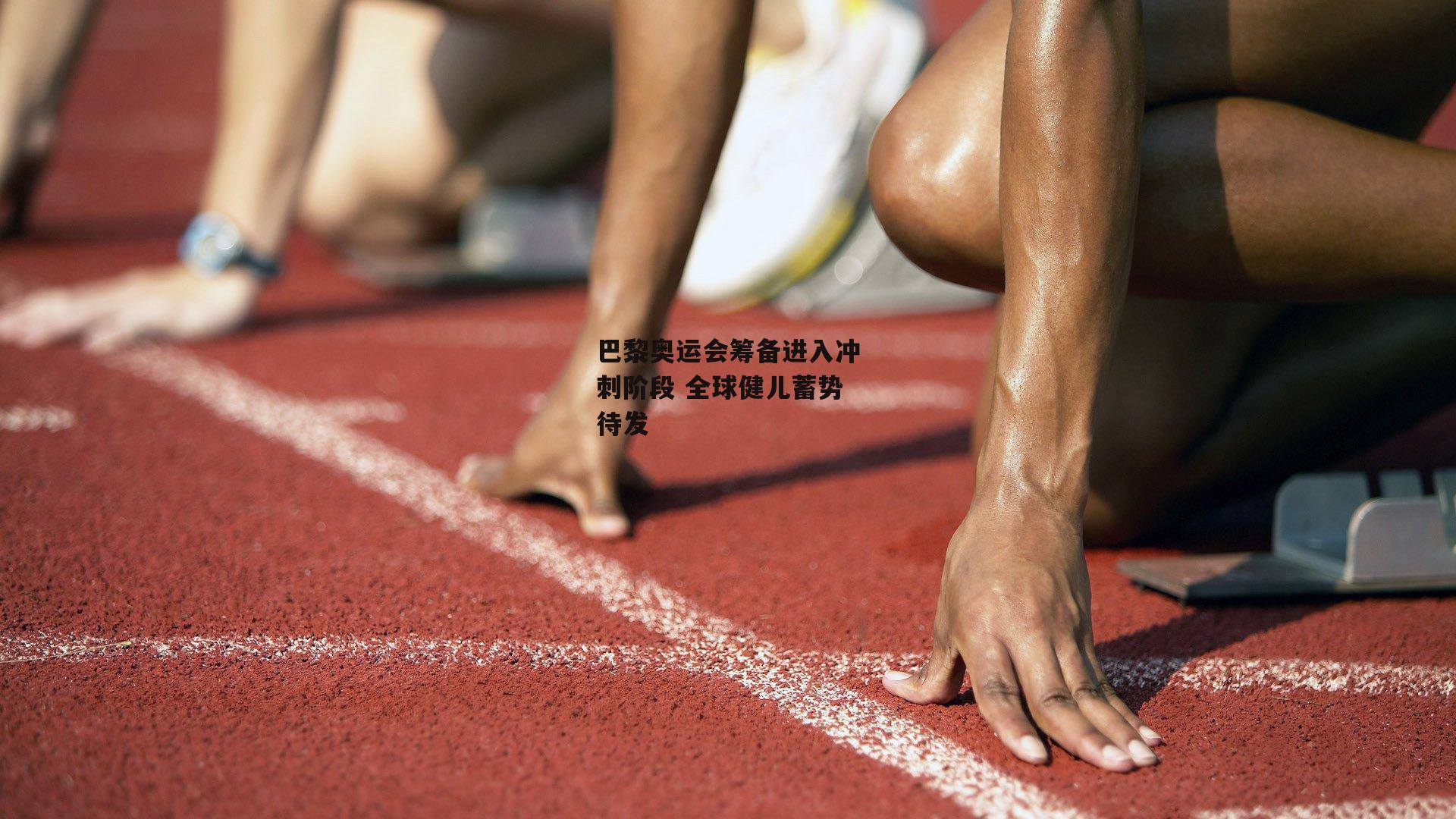 巴黎奥运会筹备进入冲刺阶段 全球健儿蓄势待发