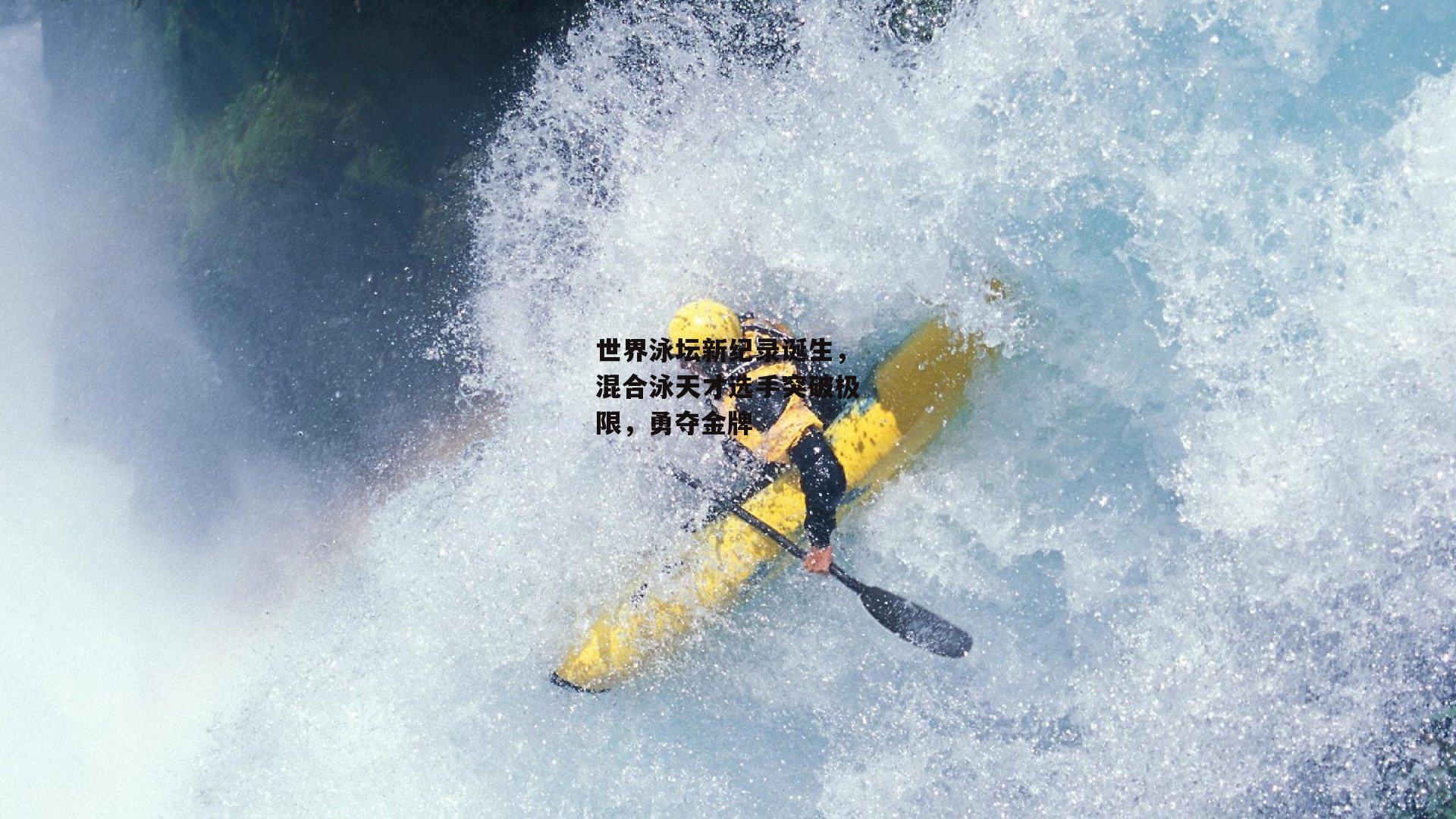 世界泳坛新纪录诞生，混合泳天才选手突破极限，勇夺金牌